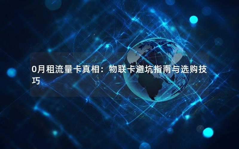 0月租流量卡真相：物联卡避坑指南与选购技巧