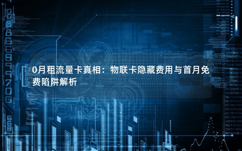 0月租流量卡真相：物联卡隐藏费用与首月免费陷阱解析
