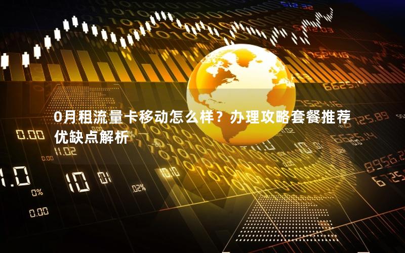 0月租流量卡移动怎么样？办理攻略套餐推荐优缺点解析