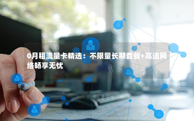 0月租流量卡精选：不限量长期套餐+高速网络畅享无忧