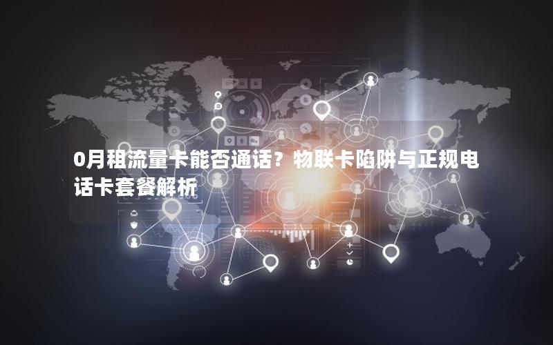 0月租流量卡能否通话？物联卡陷阱与正规电话卡套餐解析