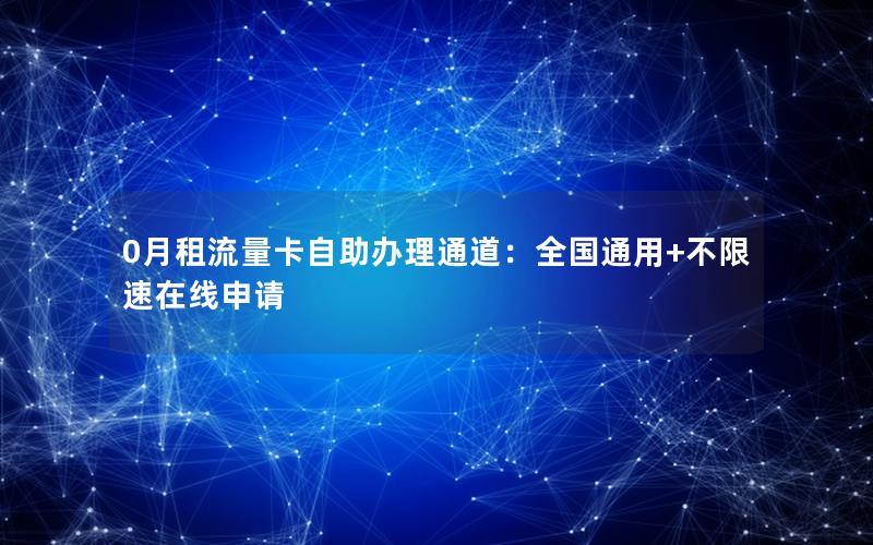 0月租流量卡自助办理通道：全国通用+不限速在线申请