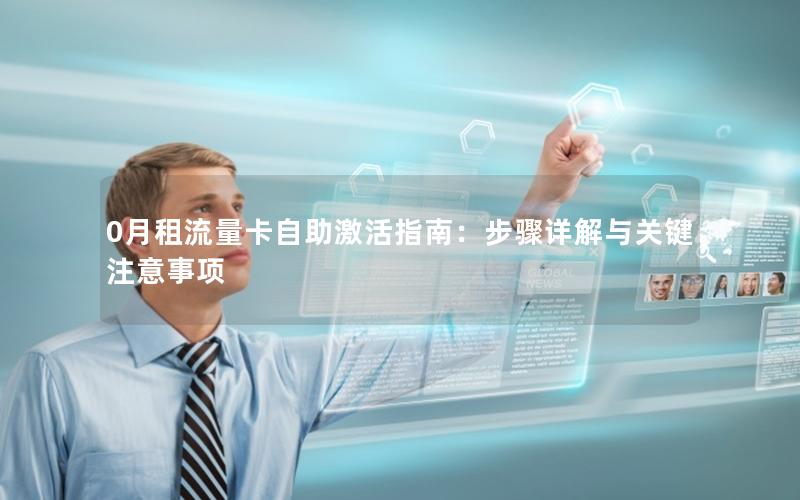 0月租流量卡自助激活指南：步骤详解与关键注意事项