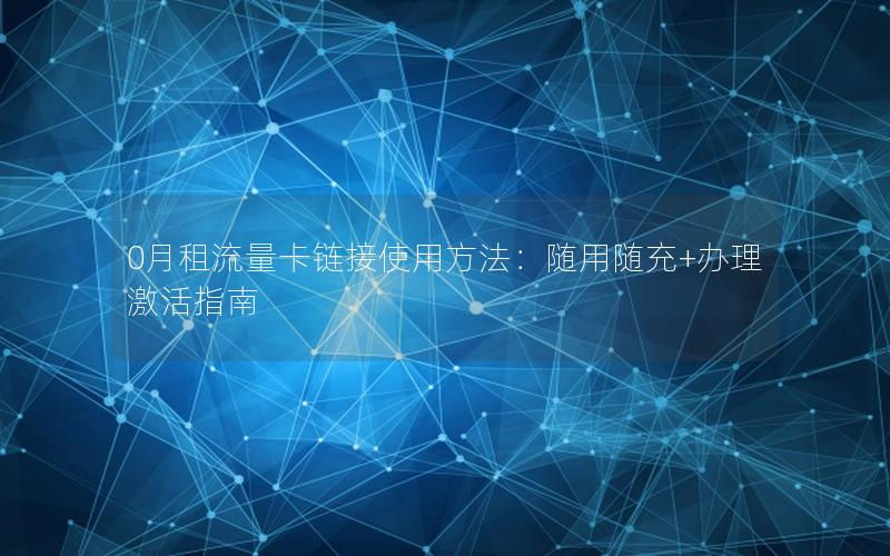 0月租流量卡链接使用方法：随用随充+办理激活指南