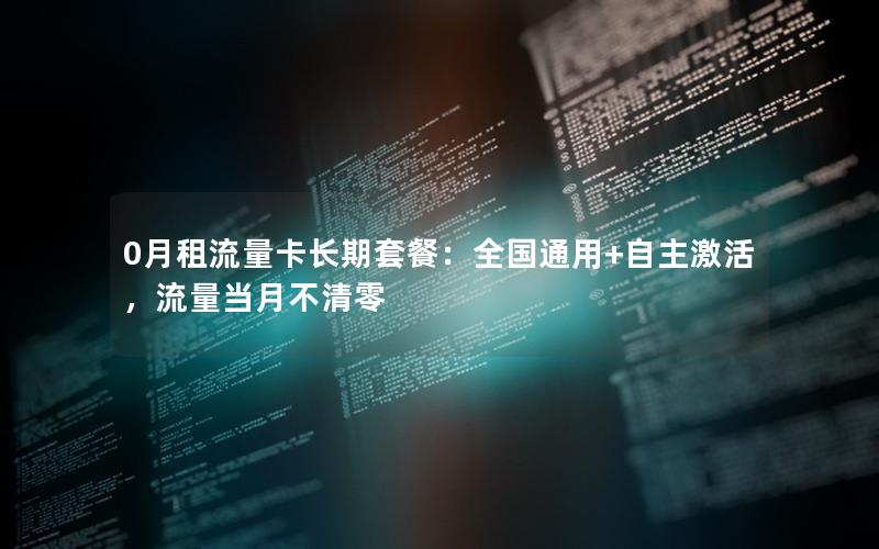 0月租流量卡长期套餐：全国通用+自主激活，流量当月不清零