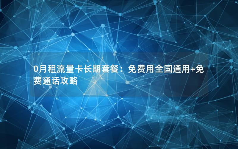 0月租流量卡长期套餐：免费用全国通用+免费通话攻略