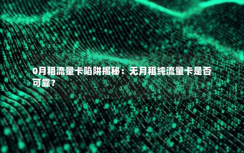 0月租流量卡陷阱揭秘：无月租纯流量卡是否可靠？