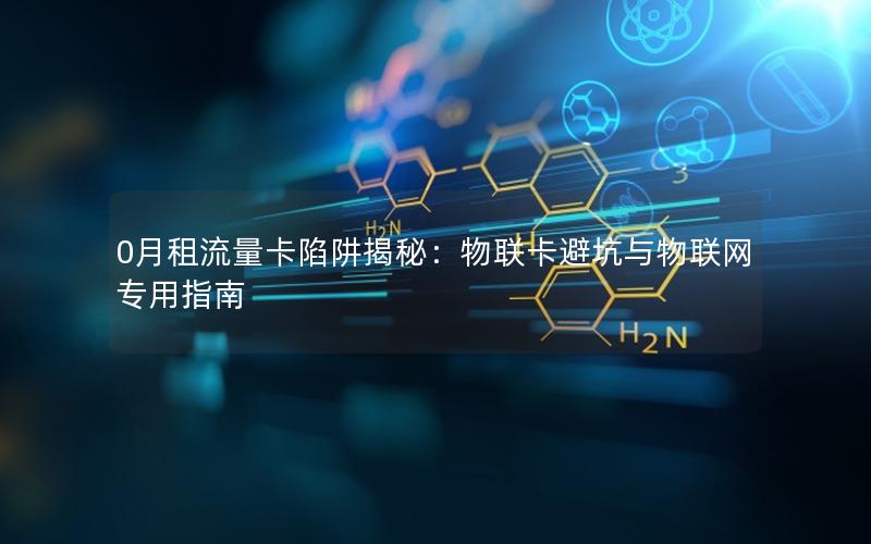 0月租流量卡陷阱揭秘：物联卡避坑与物联网专用指南