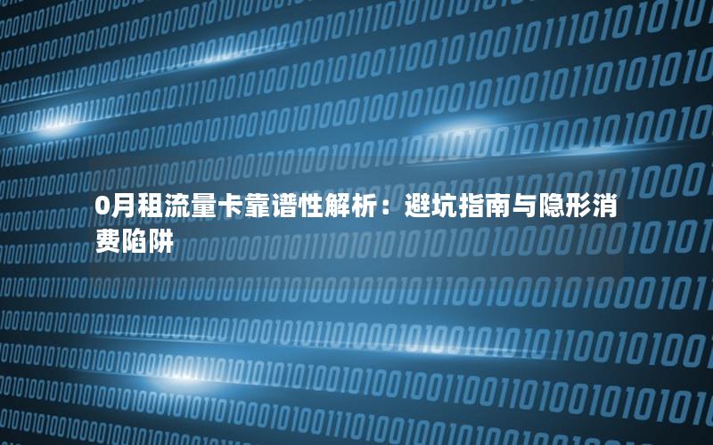 0月租流量卡靠谱性解析：避坑指南与隐形消费陷阱