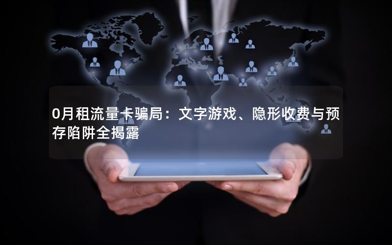 0月租流量卡骗局：文字游戏、隐形收费与预存陷阱全揭露