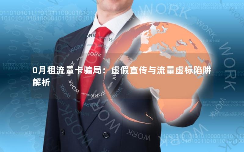 0月租流量卡骗局：虚假宣传与流量虚标陷阱解析