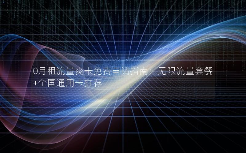 0月租流量爽卡免费申请指南：无限流量套餐+全国通用卡推荐