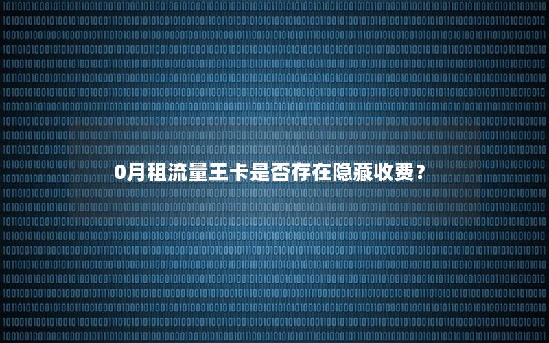 0月租流量王卡是否存在隐藏收费？