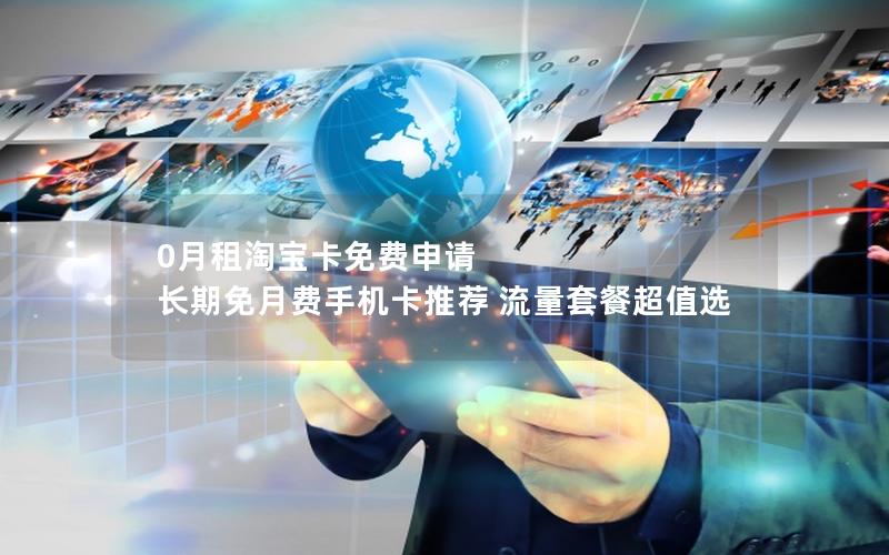0月租淘宝卡免费申请 长期免月费手机卡推荐 流量套餐超值选