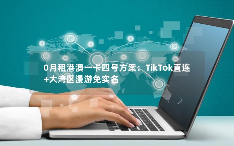 0月租港澳一卡四号方案：TikTok直连+大湾区漫游免实名