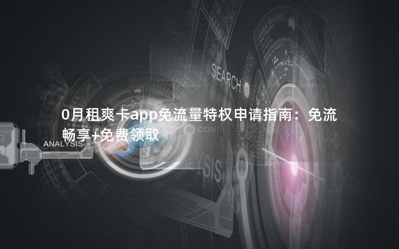 0月租爽卡app免流量特权申请指南：免流畅享+免费领取