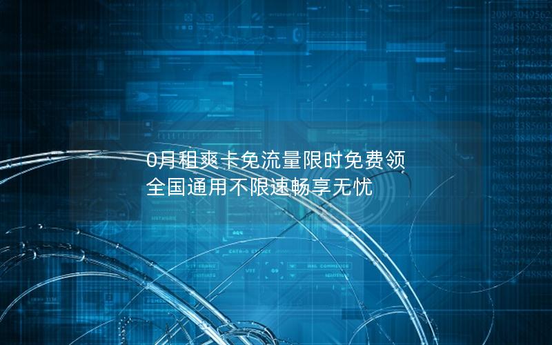 0月租爽卡免流量限时免费领 全国通用不限速畅享无忧