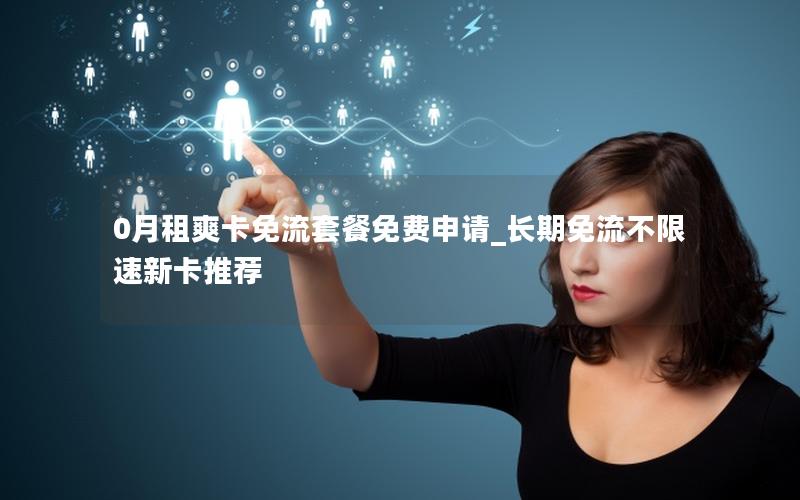 0月租爽卡免流套餐免费申请_长期免流不限速新卡推荐
