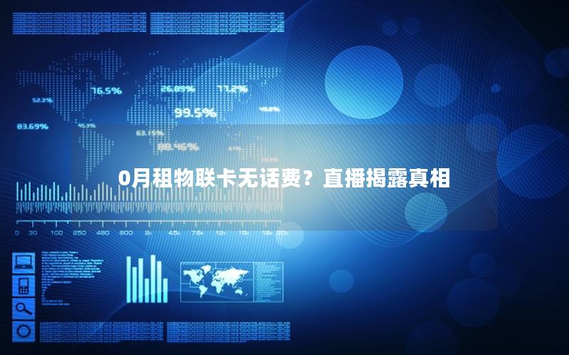 0月租物联卡无话费？直播揭露真相
