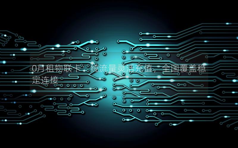 0月租物联卡：纯流量灵活充值，全国覆盖稳定连接