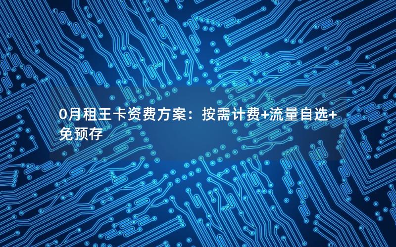 0月租王卡资费方案：按需计费+流量自选+免预存