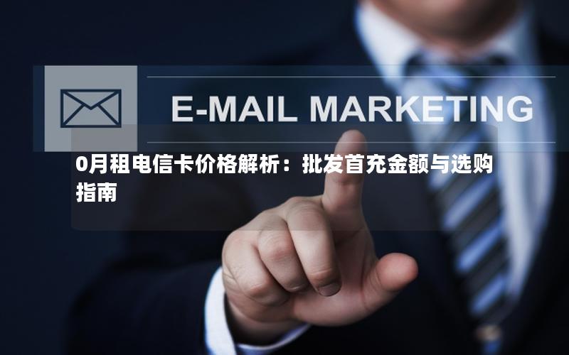 0月租电信卡价格解析：批发首充金额与选购指南