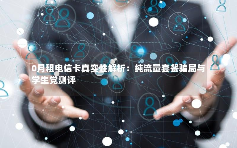 0月租电信卡真实性解析：纯流量套餐骗局与学生党测评