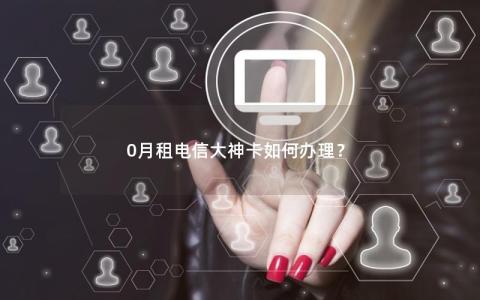 0月租电信大神卡如何办理？