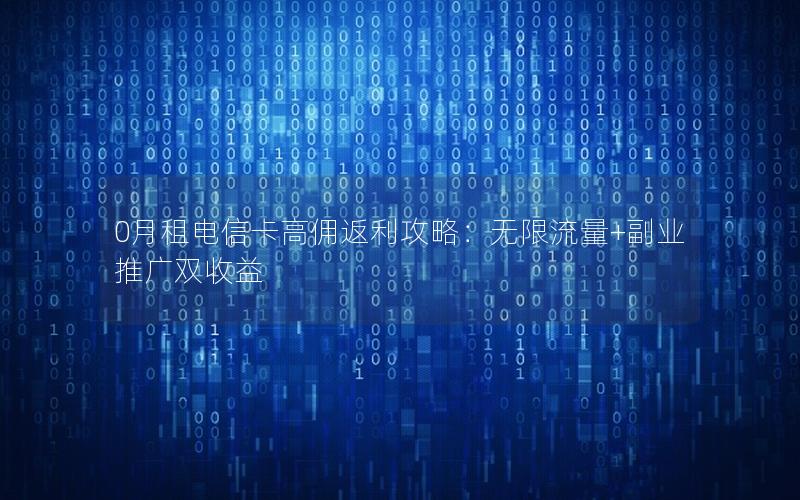 0月租电信卡高佣返利攻略：无限流量+副业推广双收益