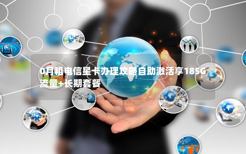 0月租电信星卡办理攻略自助激活享185G流量+长期套餐