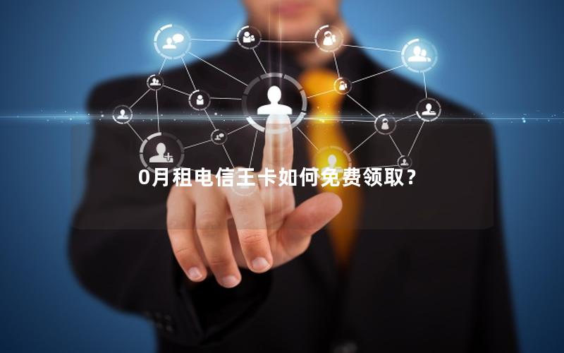 0月租电信王卡如何免费领取？