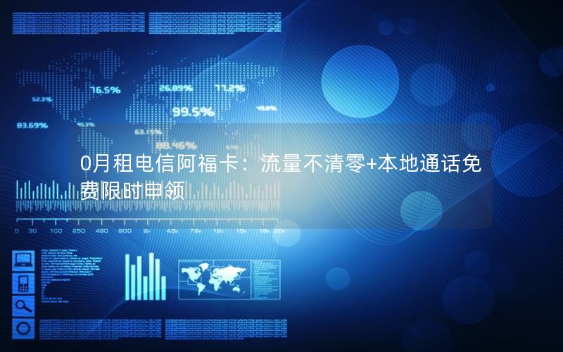 0月租电信阿福卡：流量不清零+本地通话免费限时申领
