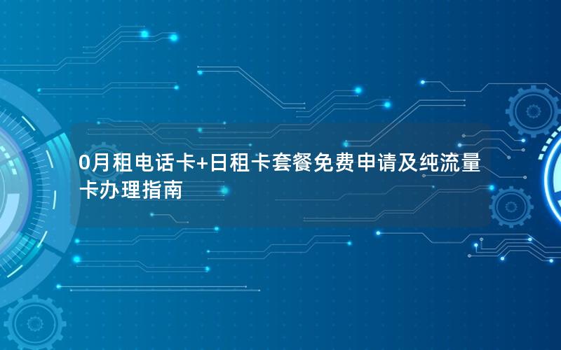 0月租电话卡+日租卡套餐免费申请及纯流量卡办理指南