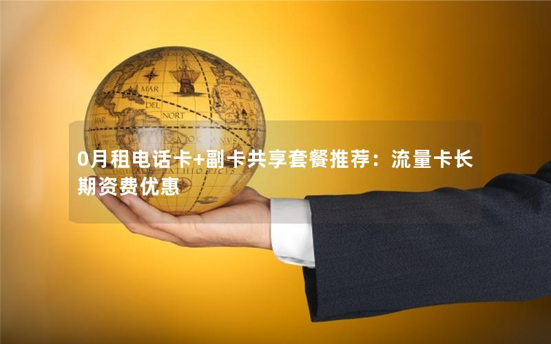 0月租电话卡+副卡共享套餐推荐：流量卡长期资费优惠