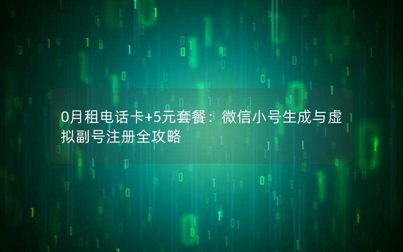 0月租电话卡+5元套餐：微信小号生成与虚拟副号注册全攻略