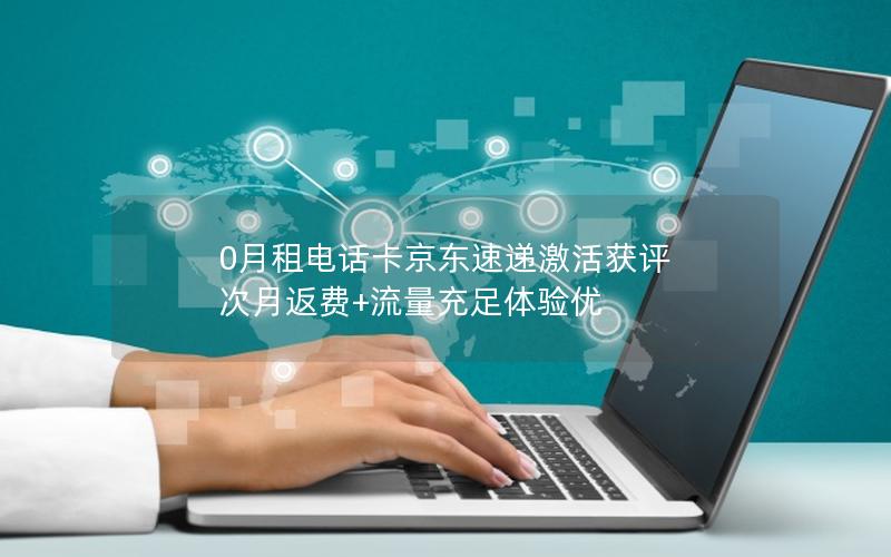 0月租电话卡京东速递激活获评 次月返费+流量充足体验优