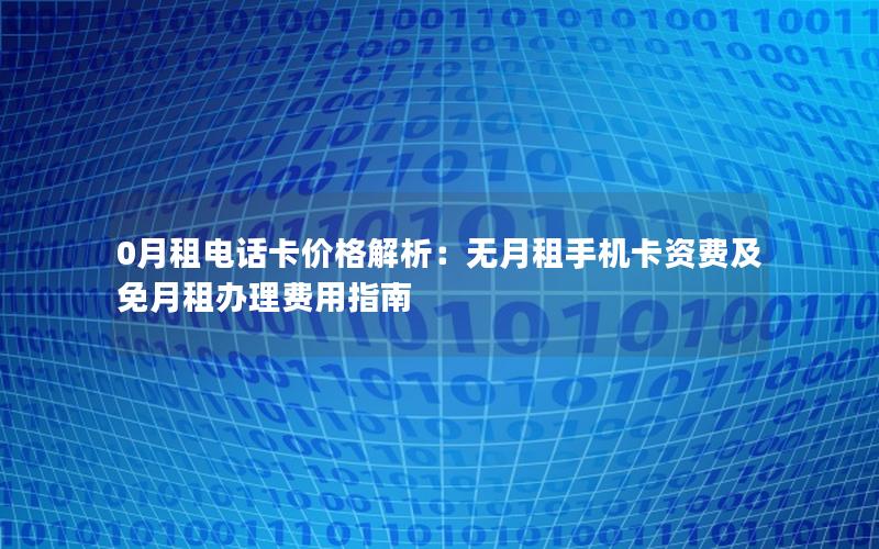 0月租电话卡价格解析：无月租手机卡资费及免月租办理费用指南