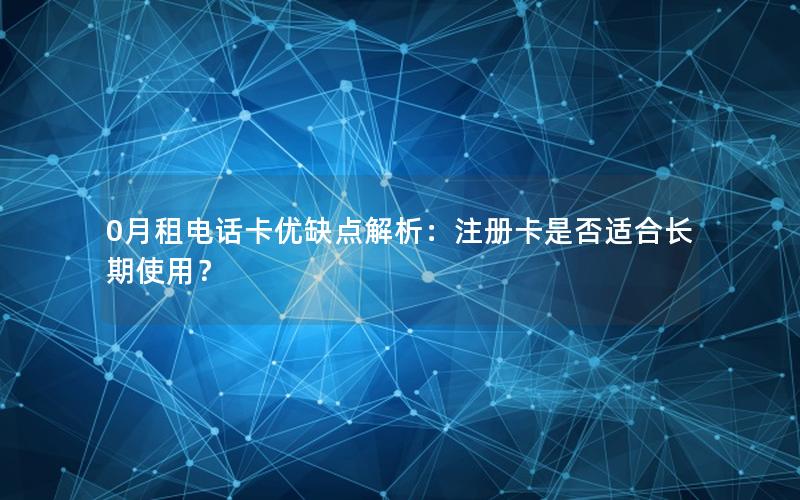 0月租电话卡优缺点解析：注册卡是否适合长期使用？