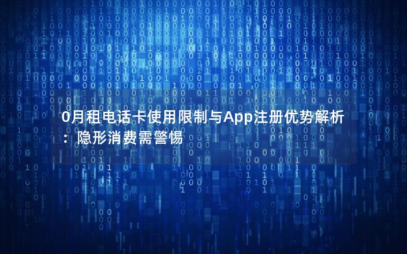 0月租电话卡使用限制与App注册优势解析：隐形消费需警惕