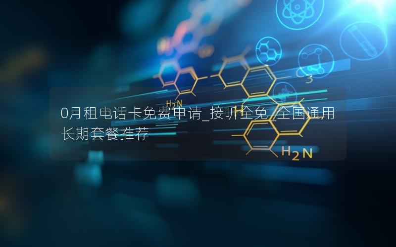 0月租电话卡免费申请_接听全免_全国通用长期套餐推荐