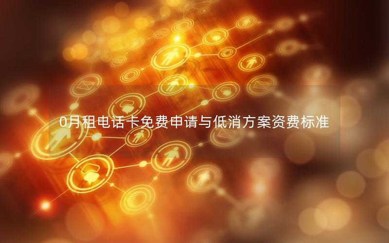 0月租电话卡免费申请与低消方案资费标准