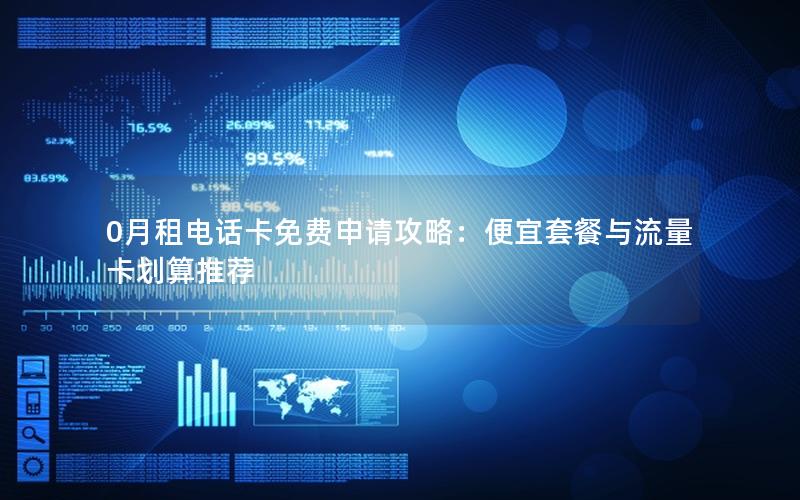 0月租电话卡免费申请攻略：便宜套餐与流量卡划算推荐