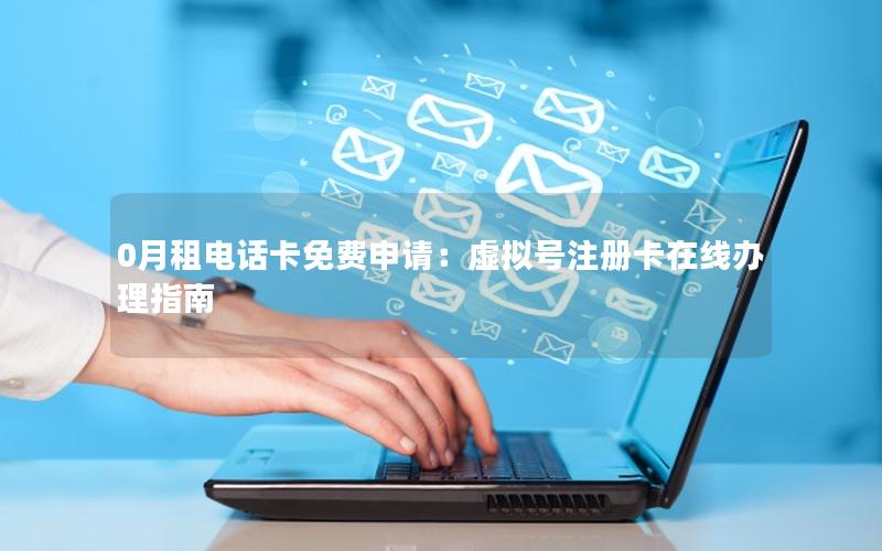0月租电话卡免费申请：虚拟号注册卡在线办理指南