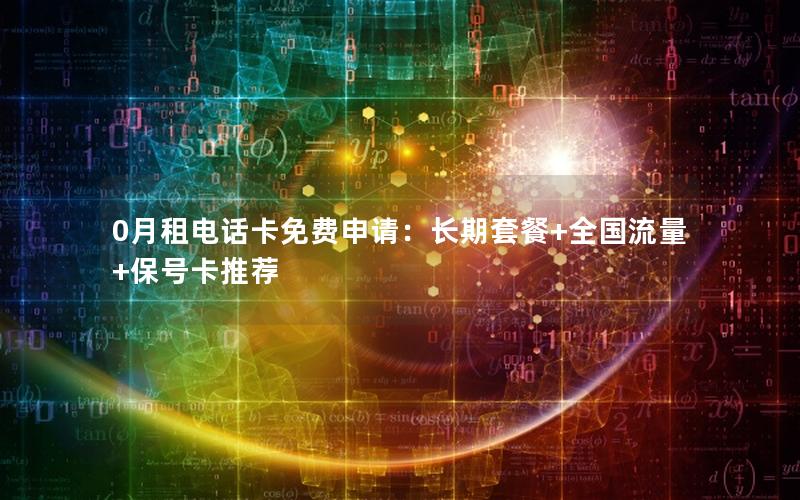 0月租电话卡免费申请：长期套餐+全国流量+保号卡推荐