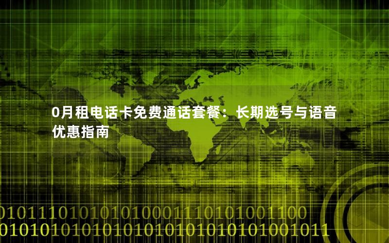 0月租电话卡免费通话套餐：长期选号与语音优惠指南