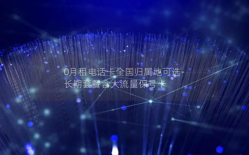 0月租电话卡全国归属地可选-长期套餐含大流量保号卡