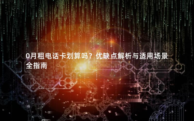 0月租电话卡划算吗？优缺点解析与适用场景全指南