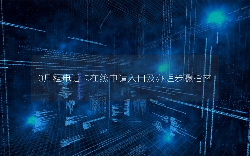 0月租电话卡在线申请入口及办理步骤指南