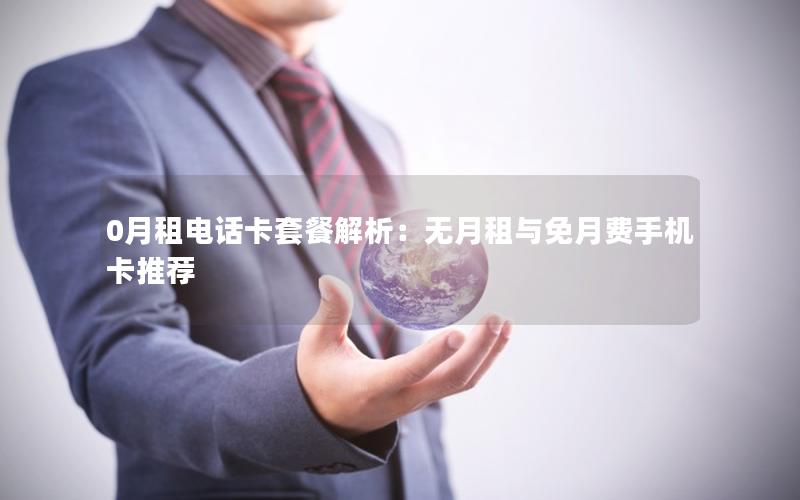 0月租电话卡套餐解析：无月租与免月费手机卡推荐