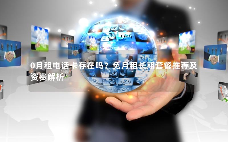 0月租电话卡存在吗？免月租长期套餐推荐及资费解析